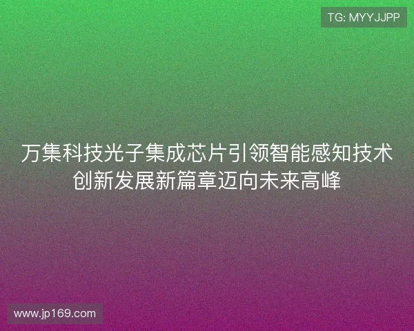 万集科技光子集成芯片引领智能感知技术创新发展新篇章迈向未来高峰